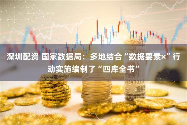 深圳配资 国家数据局：多地结合“数据要素×”行动实施编制了“四库全书”