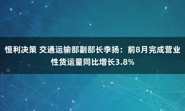 恒利决策 交通运输部副部长李扬：前8月完成营业性货运量同比增长3.8%