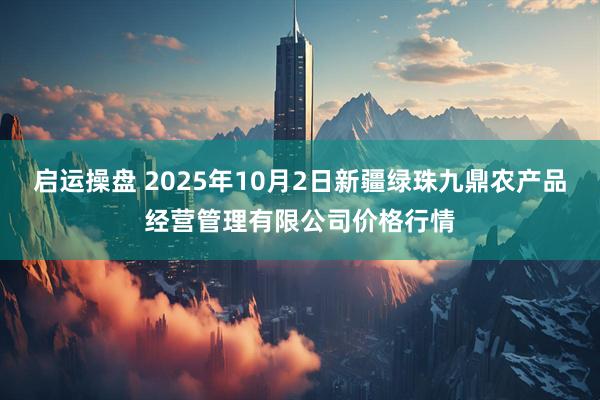 启运操盘 2025年10月2日新疆绿珠九鼎农产品经营管理有限公司价格行情