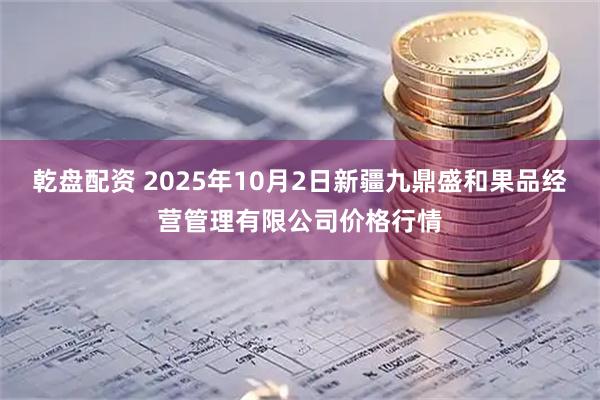 乾盘配资 2025年10月2日新疆九鼎盛和果品经营管理有限公司价格行情