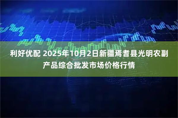 利好优配 2025年10月2日新疆焉耆县光明农副产品综合批发市场价格行情