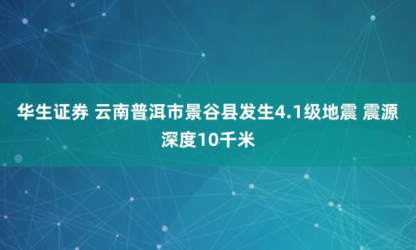 华生证券 云南普洱市景谷县发生4.1级地震 震源深度10千米