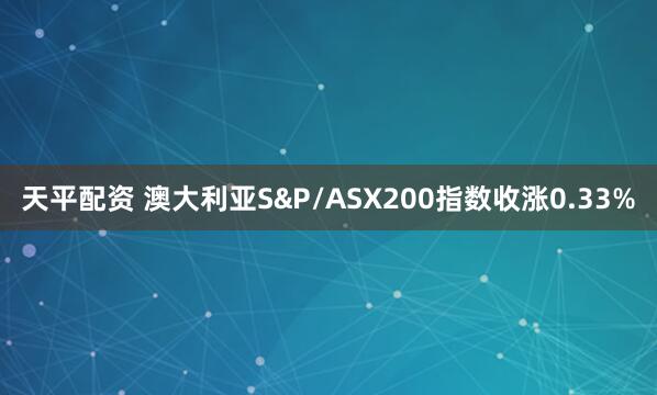 天平配资 澳大利亚S&P/ASX200指数收涨0.33%
