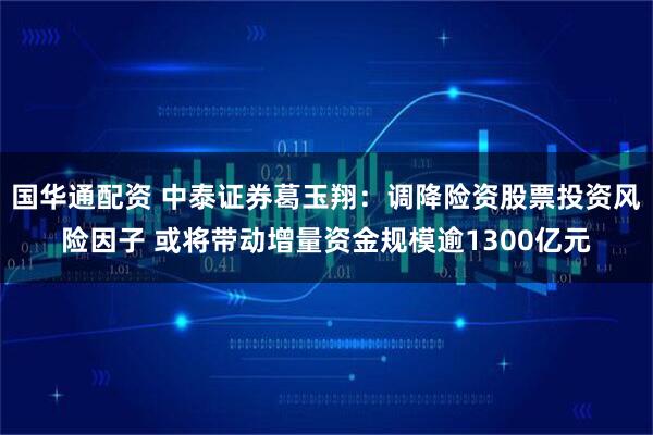 国华通配资 中泰证券葛玉翔：调降险资股票投资风险因子 或将带动增量资金规模逾1300亿元