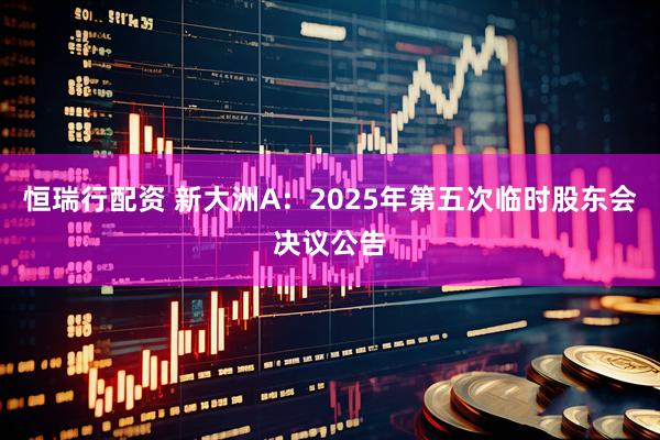 恒瑞行配资 新大洲A：2025年第五次临时股东会决议公告