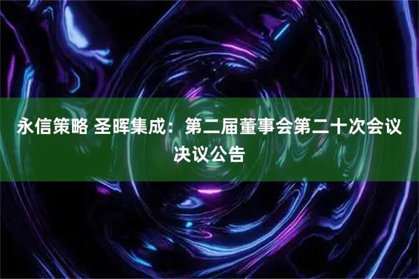 永信策略 圣晖集成：第二届董事会第二十次会议决议公告