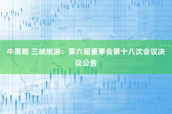 牛策略 三峡旅游：第六届董事会第十八次会议决议公告