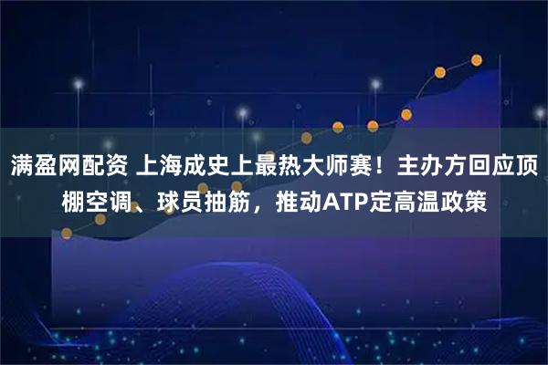 满盈网配资 上海成史上最热大师赛！主办方回应顶棚空调、球员抽筋，推动ATP定高温政策