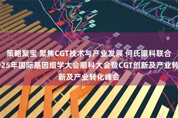 策略聚宝 聚焦CGT技术与产业发展 何氏眼科联合举办2025年国际基因组学大会眼科大会暨CGT创新及产业转化峰会