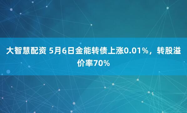 大智慧配资 5月6日金能转债上涨0.01%，转股溢价率70%