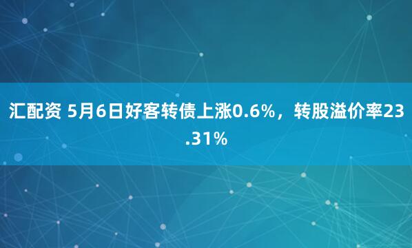 汇配资 5月6日好客转债上涨0.6%，转股溢价率23.31%