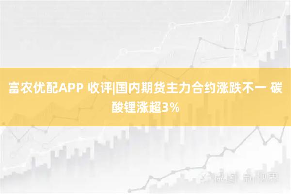 富农优配APP 收评|国内期货主力合约涨跌不一 碳酸锂涨超3%