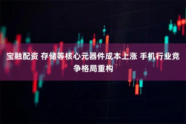 宝融配资 存储等核心元器件成本上涨 手机行业竞争格局重构