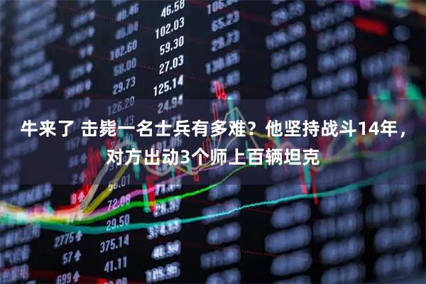 牛来了 击毙一名士兵有多难？他坚持战斗14年，对方出动3个师上百辆坦克