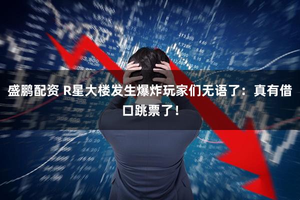 盛鹏配资 R星大楼发生爆炸玩家们无语了：真有借口跳票了！