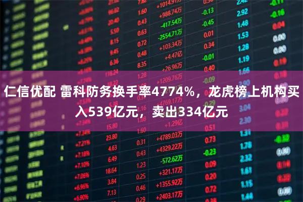 仁信优配 雷科防务换手率4774%，龙虎榜上机构买入539亿元，卖出334亿元