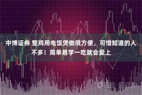 中博证券 整鸡用电饭煲做很方便，可惜知道的人不多！简单易学一吃就会爱上