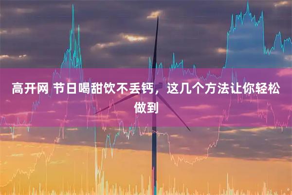 高开网 节日喝甜饮不丢钙，这几个方法让你轻松做到