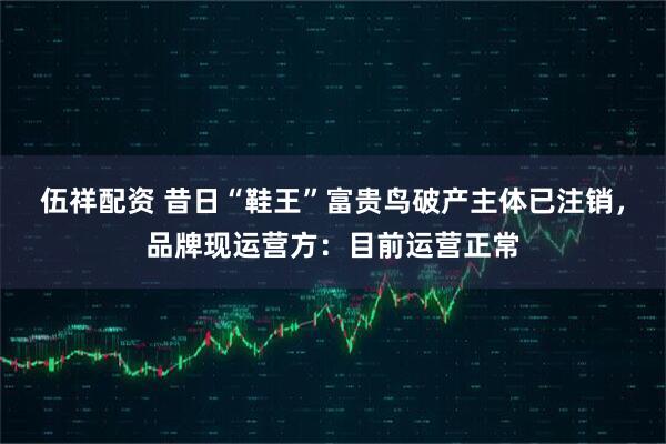 伍祥配资 昔日“鞋王”富贵鸟破产主体已注销，品牌现运营方：目前运营正常