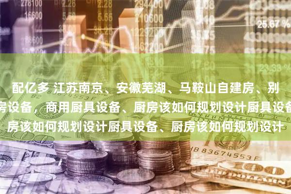 配亿多 江苏南京、安徽芜湖、马鞍山自建房、别墅、大平层想用商用厨房设备，商用厨具设备、厨房该如何规划设计厨具设备、厨房该如何规划设计