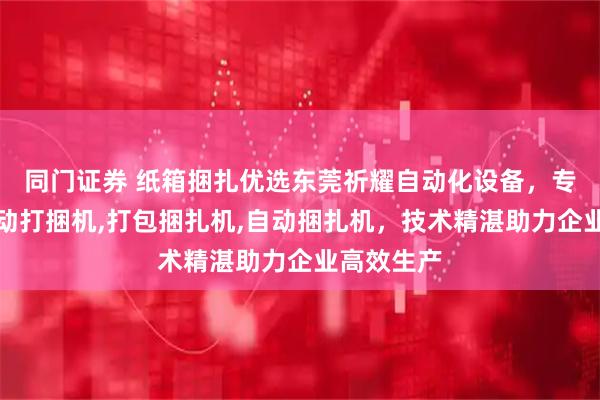 同门证券 纸箱捆扎优选东莞祈耀自动化设备，专注纸箱自动打捆机,打包捆扎机,自动捆扎机，技术精湛助力企业高效生产