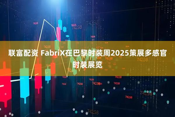 联富配资 FabriX在巴黎时装周2025策展多感官时装展览