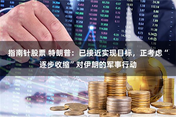 指南针股票 特朗普：已接近实现目标，正考虑“逐步收缩”对伊朗的军事行动