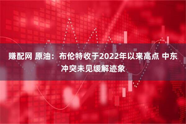 赚配网 原油：布伦特收于2022年以来高点 中东冲突未见缓解迹象