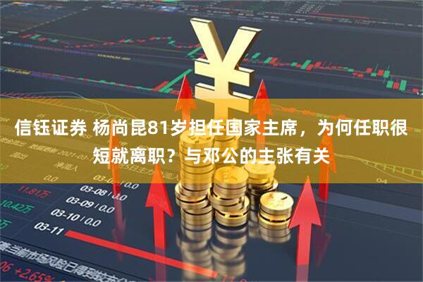 信钰证券 杨尚昆81岁担任国家主席，为何任职很短就离职？与邓公的主张有关