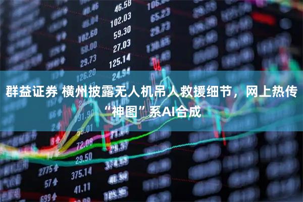 群益证券 横州披露无人机吊人救援细节，网上热传“神图”系AI合成