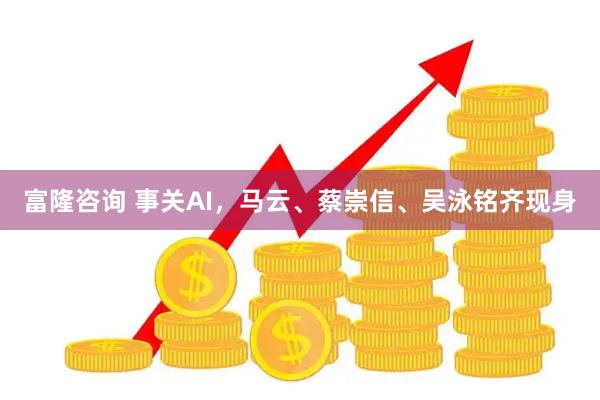 富隆咨询 事关AI，马云、蔡崇信、吴泳铭齐现身