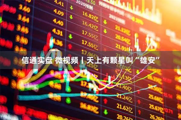 信通实盘 微视频丨天上有颗星叫“雄安”